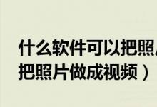 什么软件可以把照片做成视频?（什么软件能把照片做成视频）