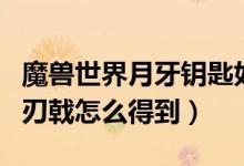 魔兽世界月牙钥匙如何得到（魔兽世界云歌剑刃戟怎么得到）
