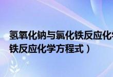 氢氧化钠与氯化铁反应化学方程式及现象（氢氧化钠与氯化铁反应化学方程式）