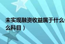 未实现融资收益属于什么会计科目（未实现融资收益属于什么科目）