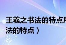 王羲之书法的特点用四字词语概括（王羲之书法的特点）