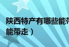 陕西特产有哪些能带走吃的（陕西特产有哪些能带走）
