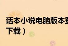 话本小说电脑版本登录入口（话本小说电脑版下载）