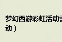 梦幻西游彩虹活动需要多少（梦幻西游彩虹活动）