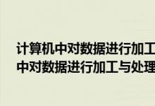 计算机中对数据进行加工与处理的部件通常称为?（计算机中对数据进行加工与处理的部件 通常称为什么）