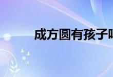 成方圆有孩子吗（成方圆有孩子）