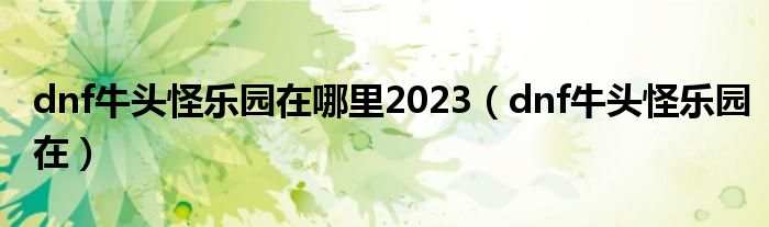 dnf牛头怪乐园在哪里2023（dnf牛头怪乐园在）