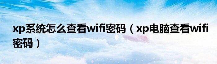 xp系统怎么查看wifi密码（xp电脑查看wifi密码）