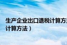 生产企业出口退税计算方法详解视频（生产企业出口退税的计算方法）
