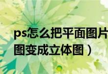 ps怎么把平面图片变为立体（ps怎么把平面图变成立体图）