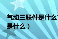 气动三联件是什么?作用是什么（气动三联件是什么）
