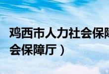 鸡西市人力社会保障局(鸡西市人力资源和社会保障厅)
