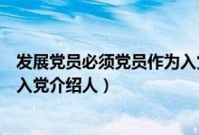 发展党员必须党员作为入党介绍人（发展党员必须由名作为入党介绍人）