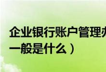 企业银行账户管理办法（企业银行账户的性质一般是什么）