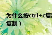 为什么按ctrl+c复制不了（为什么ctrl c不能复制）