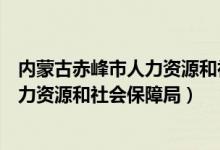 内蒙古赤峰市人力资源和社会保障局邮编（内蒙古赤峰市人力资源和社会保障局）
