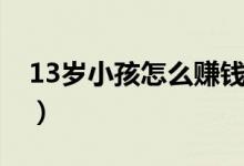 13岁小孩怎么赚钱最快（13岁小孩怎么赚钱）