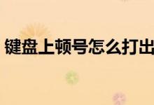 键盘上顿号怎么打出来（键盘上顿号怎么打）