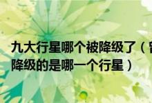九大行星哪个被降级了（曾经是太阳系九大行星之一 如今被降级的是哪一个行星）