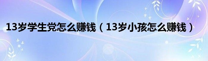 13岁学生党怎么赚钱（13岁小孩怎么赚钱）