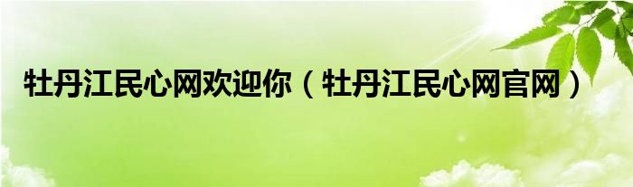 牡丹江民心网欢迎你（牡丹江民心网官网）