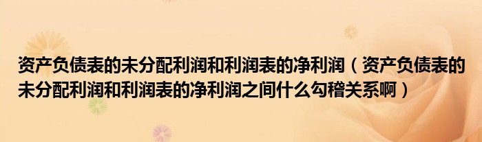 资产负债表的未分配利润和利润表的净利润（资产负债表的未分配利润和利润表的净利润之间什么勾稽关系啊）