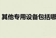 其他专用设备包括哪些（专用设备包括哪些）