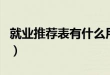 就业推荐表有什么用啊（就业推荐表有什么用）