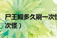 尸王殿多久刷一次怪才能打（尸王殿多久刷一次怪）