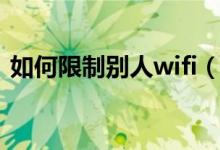 如何限制别人wifi（怎么限制别人wifi网速）