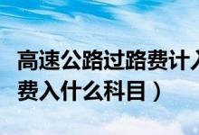 高速公路过路费计入哪个二级科目（高速过路费入什么科目）