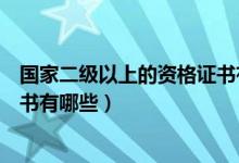 国家二级以上的资格证书有哪些(国家二级以上职业资格证书有哪些)