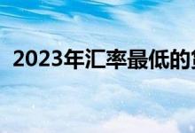 2023年汇率最低的货币（汇率最低的货币）