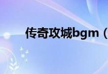 传奇攻城bgm（传奇战歌网攻城曲）
