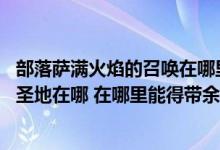 部落萨满火焰的召唤在哪里（魔兽世界火焰的召唤 任务萨满圣地在哪 在哪里能得带余烬）
