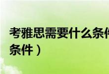 考雅思需要什么条件才能考（考雅思需要什么条件）