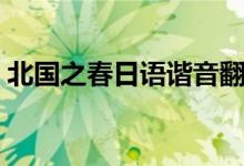 北国之春日语谐音翻译（北国之春日语谐音）