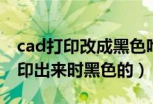 cad打印改成黑色咋整（cad打印怎么设置打印出来时黑色的）