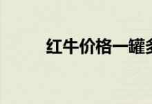 红牛价格一罐多少钱（红牛价格）