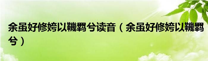 余虽好修姱以鞿羁兮读音（余虽好修姱以鞿羁兮）