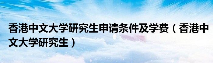 香港中文大学研究生申请条件及学费（香港中文大学研究生）