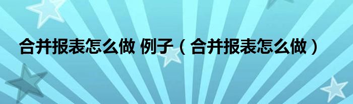 合并报表怎么做 例子（合并报表怎么做）