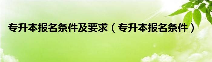 专升本报名条件及要求（专升本报名条件）