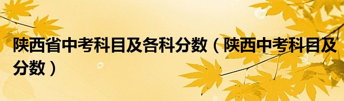 陕西省中考科目及各科分数（陕西中考科目及分数）