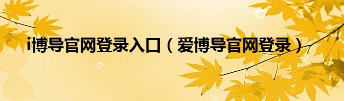 i博导官网登录入口（爱博导官网登录）