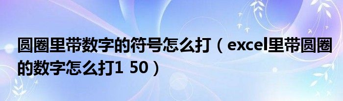 圆圈里带数字的符号怎么打（excel里带圆圈的数字怎么打1 50）