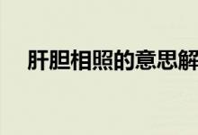 肝胆相照的意思解释（肝胆相照的意思）
