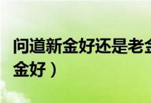 问道新金好还是老金好呢（问道新金好还是老金好）