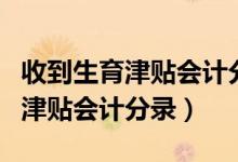 收到生育津贴会计分录怎么写（公司收到生育津贴会计分录）