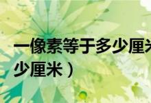 一像素等于多少厘米多少毫米（一像素等于多少厘米）